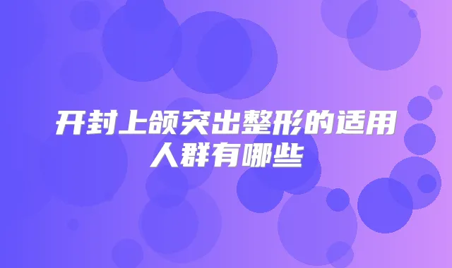 开封上颌突出整形的适用人群有哪些