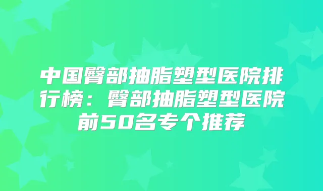 中国臀部抽脂塑型医院排行榜:臀部抽脂塑型医院前50名专个推荐