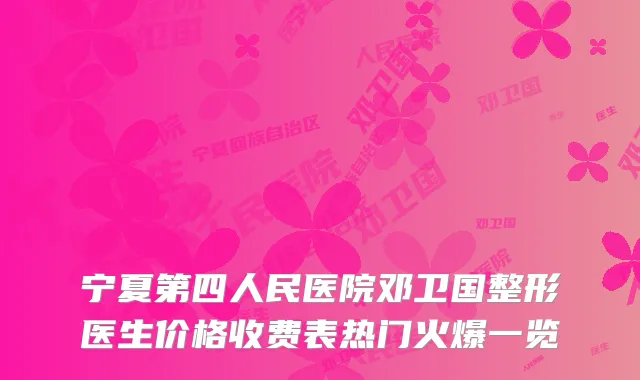 宁夏第四人民医院邓卫国整形医生价格收费表热门火爆一览