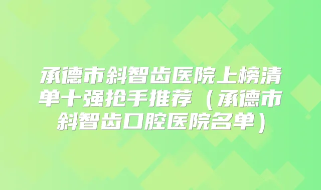 承德市斜智齿医院上榜清单十强抢手推荐(承德市斜智齿口腔医院名单)