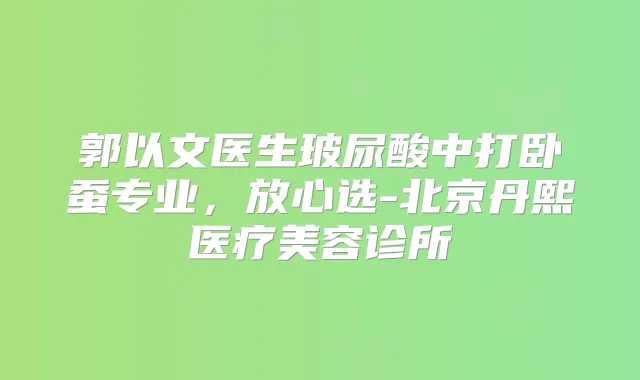 郭以文医生玻尿酸中打卧蚕专业,放心选-北京丹熙医疗美容诊所