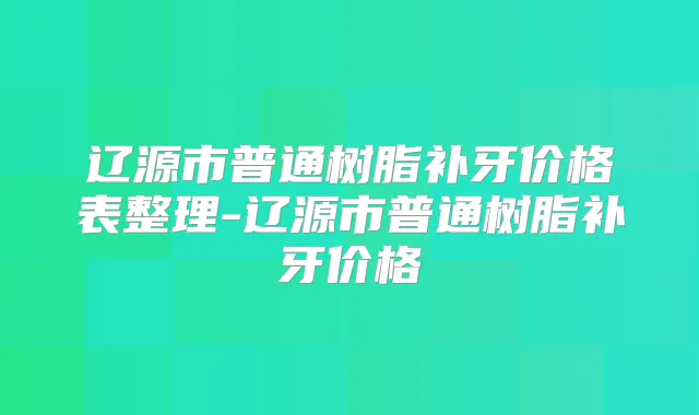辽源市普通树脂补牙价格表整理-辽源市普通树脂补牙价格
