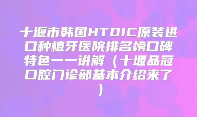 十堰市韩国HTDIC原装进口种植牙医院排名榜口碑特色一一讲解(十堰品冠口腔门诊部基本介绍来了)