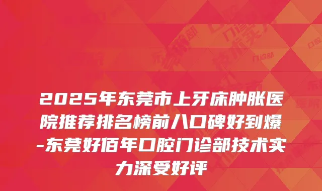 2025年东莞市上牙床肿胀医院推荐排名榜前八口碑好到爆-东莞好佰年口腔门诊部技术实力深受好评