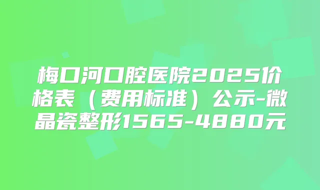 梅口河口腔医院2025价格表(费用标准)公示-微晶瓷整形1565-4880元