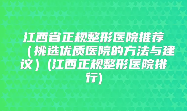 江西省正规整形医院推荐(挑选优质医院的方法与建议)(江西正规整形医院排行)