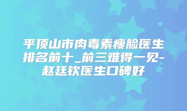 平顶山市瘦脸医生排名前十_前三难得一见-赵廷钦医生口碑好