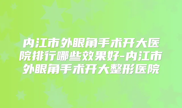 内江市外眼角手术开大医院排行哪些效果好-内江市外眼角手术开大整形医院