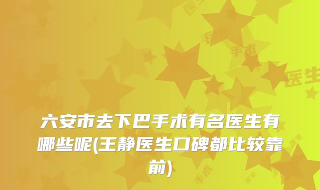六安市去下巴手术有名医生有哪些呢(王静医生口碑都比较靠前)