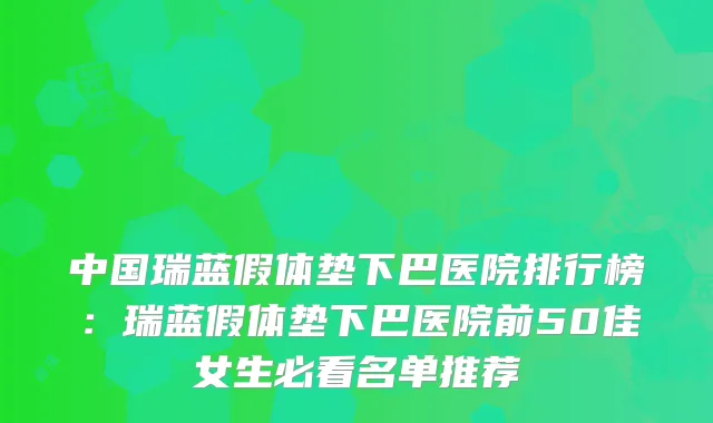 中国瑞蓝假体垫下巴医院排行榜：瑞蓝假体垫下巴医院前50佳女生必看名单推荐