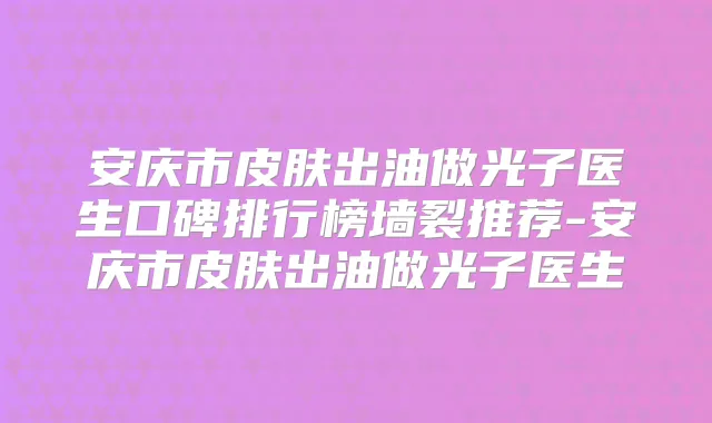 安庆市皮肤出油做光子医生口碑排行榜墙裂推荐-安庆市皮肤出油做光子医生