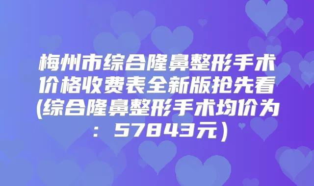 梅州市综合隆鼻整形手术价格收费表全新版抢先看(综合隆鼻整形手术均价为:57843元)