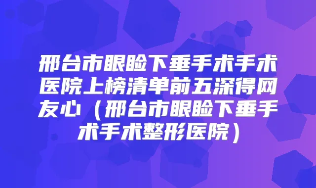邢台市眼睑下垂手术手术医院上榜清单前五深得网友心（邢台市眼睑下垂手术手术整形医院）