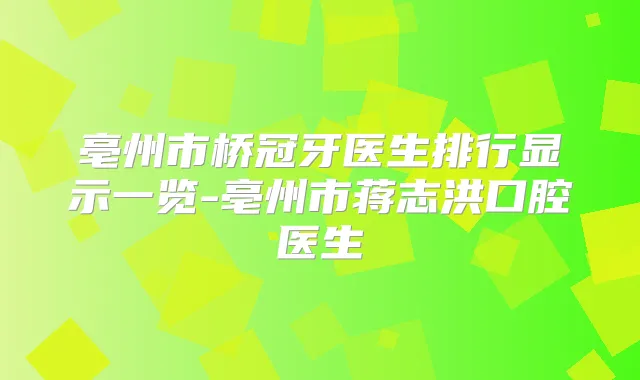 亳州市桥冠牙医生排行显示一览-亳州市蒋志洪口腔医生