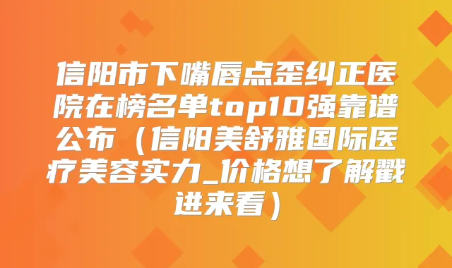 信阳市下嘴唇点歪纠正医院在榜名单top10强靠谱公布(信阳美舒雅国际医疗美容实力_价格想了解戳进来看)