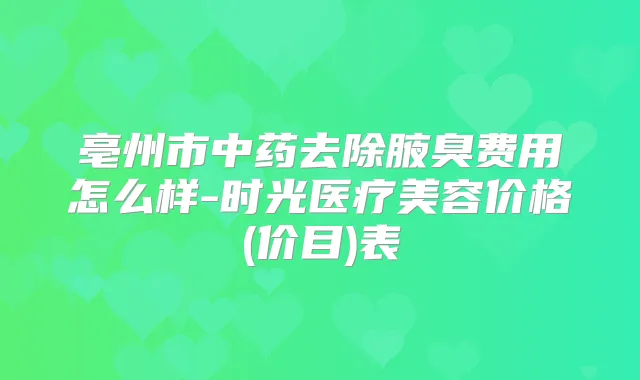 亳州市中药去除腋臭费用怎么样-时光医疗美容价格(价目)表