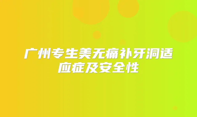 广州专生美补牙洞适应症及安全性