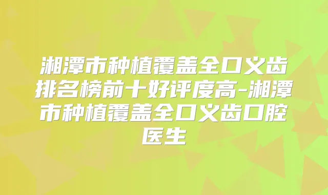 湘潭市种植覆盖全口义齿排名榜前十好评度高-湘潭市种植覆盖全口义齿口腔医生