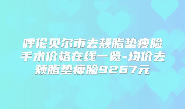 呼伦贝尔市去颊脂垫瘦脸手术价格在线一览-均价去颊脂垫瘦脸9267元