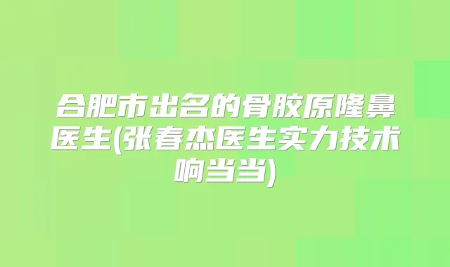 合肥市出名的骨胶原隆鼻医生(张春杰医生实力技术响当当)