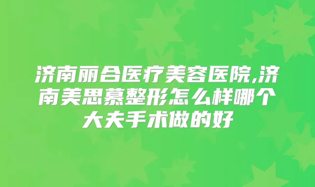济南丽合医疗美容医院,济南美思慕整形怎么样哪个大夫手术做的好
