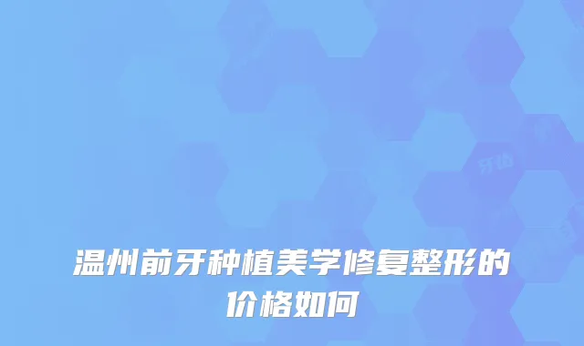温州前牙种植美学修复整形的价格如何