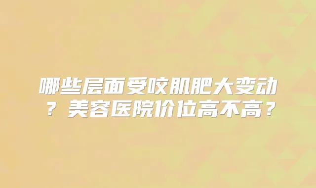 哪些层面受咬肌肥大变动?美容医院价位高不高?