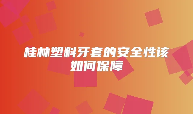 桂林塑料牙套的安全性该如何保障