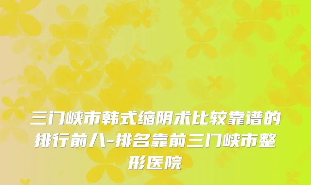 三门峡市韩式缩阴术比较靠谱的排行前八-排名靠前三门峡市整形医院