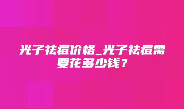 光子祛痘价格_光子祛痘需要花多少钱？