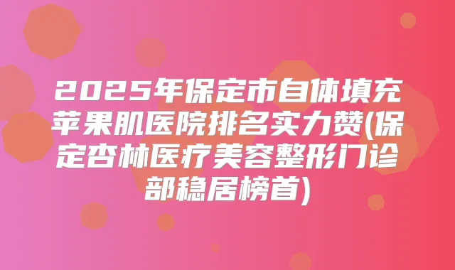 2025年保定市自体填充苹果肌医院排名实力赞(保定杏林医疗美容整形门诊部稳居榜首)