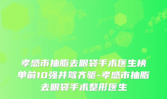 孝感市抽脂去眼袋手术医生榜单前10强并驾齐驱-孝感市抽脂去眼袋手术整形医生