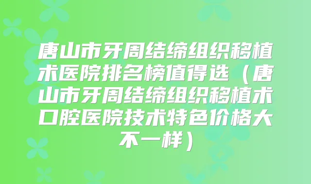 唐山市牙周结缔组织移植术医院排名榜值得选(唐山市牙周结缔组织移植术口腔医院技术特色价格大不一样)
