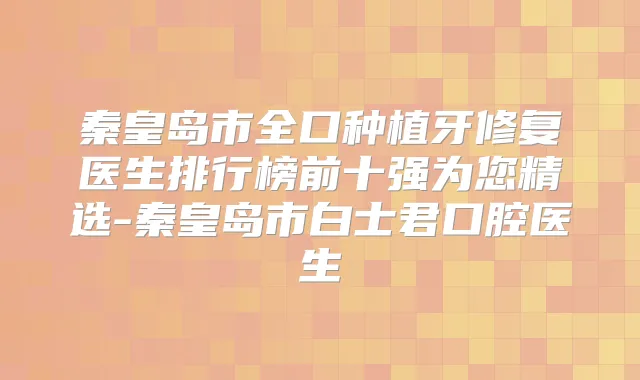 秦皇岛市全口种植牙修复医生排行榜前十强为您精选-秦皇岛市白士君口腔医生