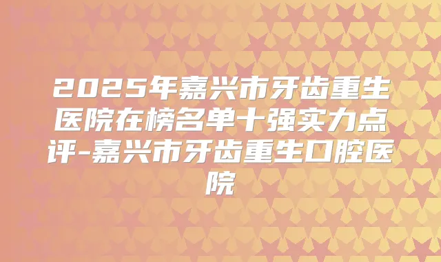 2025年嘉兴市牙齿重生医院在榜名单十强实力点评-嘉兴市牙齿重生口腔医院
