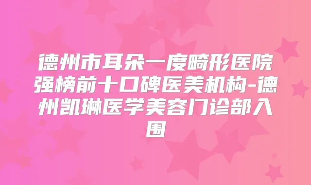 德州市耳朵一度畸形医院强榜前十口碑医美机构-德州凯琳医学美容门诊部入围