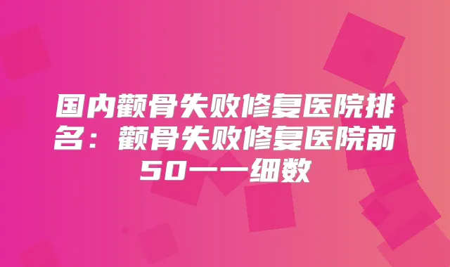 国内颧骨失败修复医院排名：颧骨失败修复医院前50一一细数