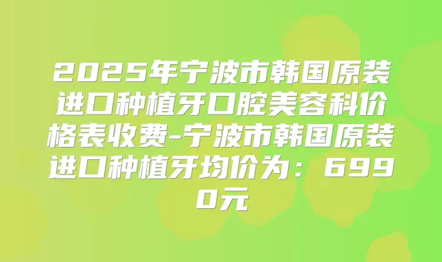 2025年宁波市韩国原装进口种植牙口腔美容科价格表收费-宁波市韩国原装进口种植牙均价为:6990元