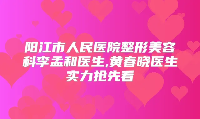 阳江市人民医院整形美容科李孟和医生,黄春晓医生实力抢先看