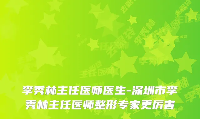李秀林主任医师医生-深圳市李秀林主任医师整形专家更厉害