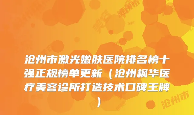 沧州市激光嫩肤医院排名榜十强正规榜单更新(沧州枫华医疗美容诊所打造技术口碑王牌)