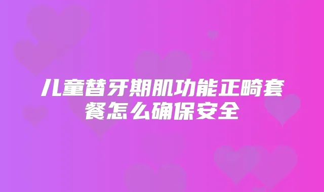 儿童替牙期肌功能正畸套餐怎么安全