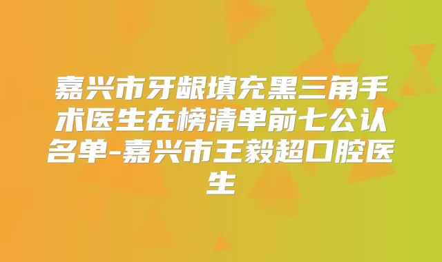 嘉兴市牙龈填充黑三角手术医生在榜清单前七公认名单-嘉兴市超口腔医生