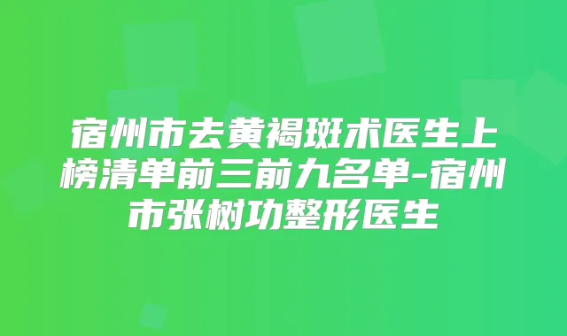 宿州市去黄褐斑术医生上榜清单前三前九名单-宿州市张树功整形医生