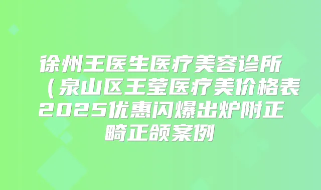 徐州王医生医疗美容诊所（泉山区王莹医疗美价格表2025优惠闪爆出炉附正畸正颌案例