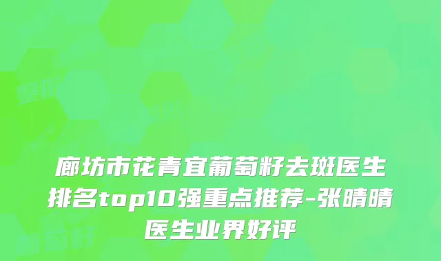 廊坊市花青宜葡萄籽去斑医生排名top10强重点推荐-张晴晴医生业界好评