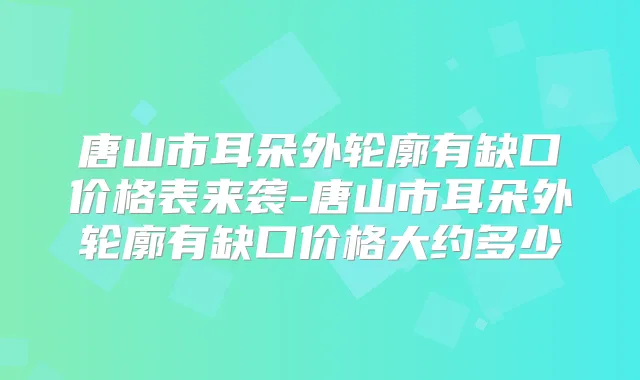 唐山市耳朵外轮廓有缺口价格表来袭-唐山市耳朵外轮廓有缺口价格大约多少