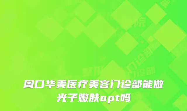 周口华美医疗美容门诊部能做光子嫩肤opt吗