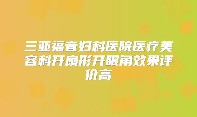 三亚福音妇科医院医疗美容科开扇形开眼角效果评价高