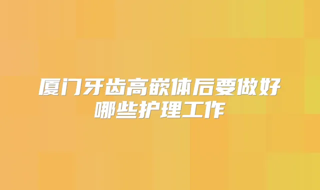 厦门牙齿高嵌体后要做好哪些护理工作